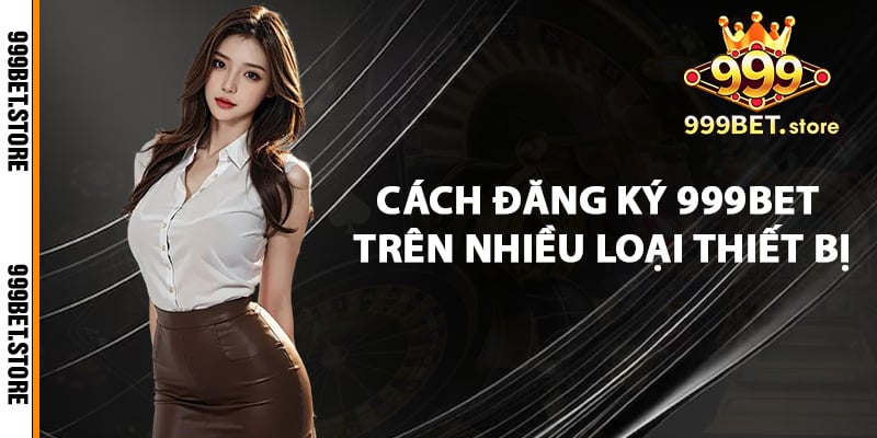 Cách đăng ký 999bet trên nhiều loại thiết bị